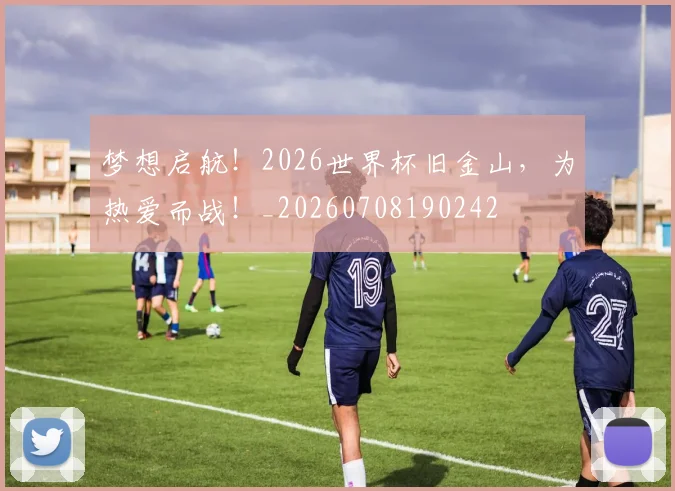 梦想启航！2026世界杯旧金山，为热爱而战！_20260708190242