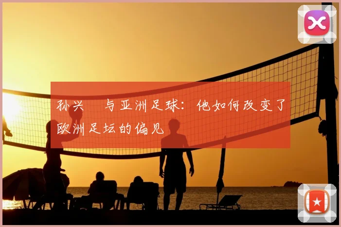 孙兴慜与亚洲足球:他如何改变了欧洲足坛的偏见