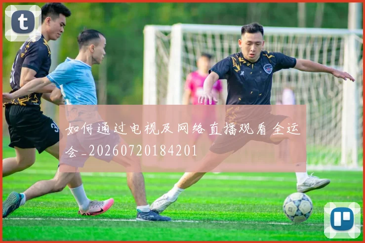 如何通过电视及网络直播观看全运会_20260720184201