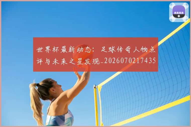 世界杯最新动态：足球传奇人物点评与未来之星发现_20260702174353