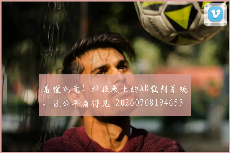 看懂电竞！科技展上的AR裁判系统，让公平看得见_20260708194653