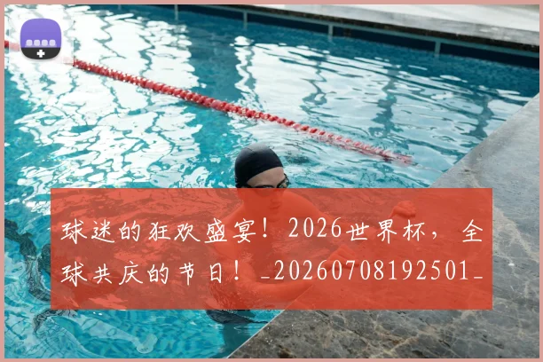球迷的狂欢盛宴！2026世界杯，全球共庆的节日！_20260708192501_20260802161405