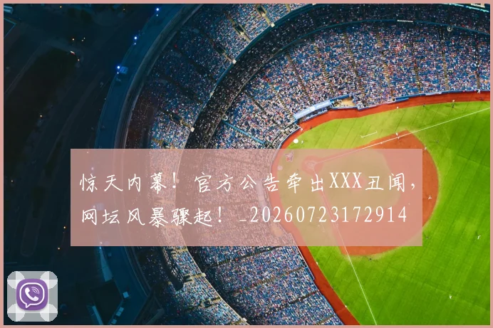惊天内幕！官方公告牵出XXX丑闻，网坛风暴骤起！_20260723172914