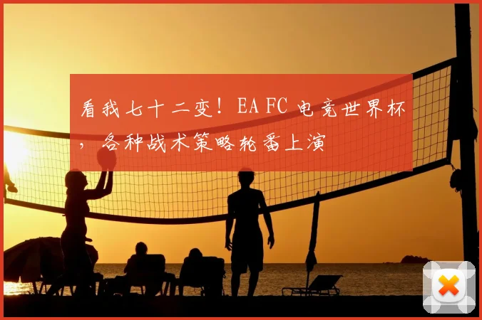 看我七十二变!EA FC 电竞世界杯,各种战术策略轮番上演