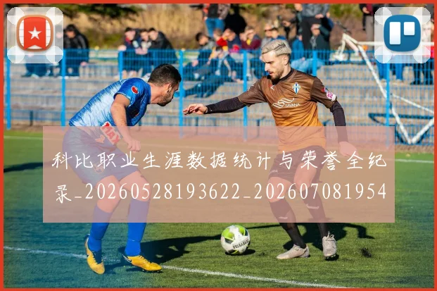 科比职业生涯数据统计与荣誉全纪录_20260528193622_20260708195451
