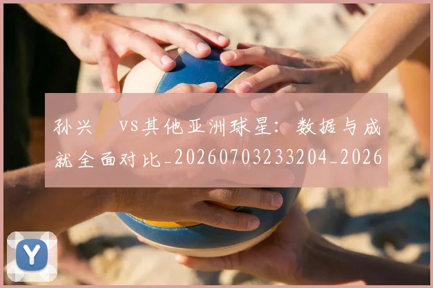 孙兴慜vs其他亚洲球星：数据与成就全面对比_20260703233204_20260720192656