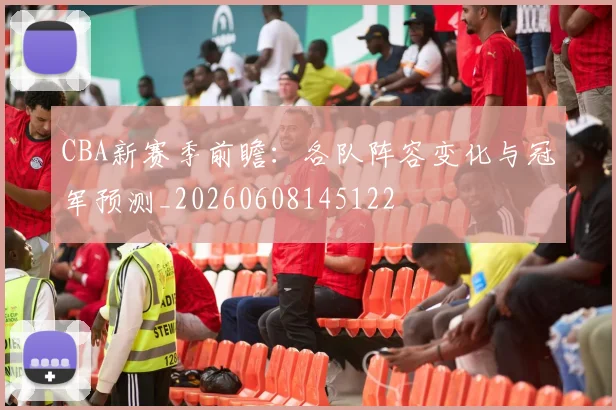 CBA新赛季前瞻:各队阵容变化与冠军预测_20260608145122