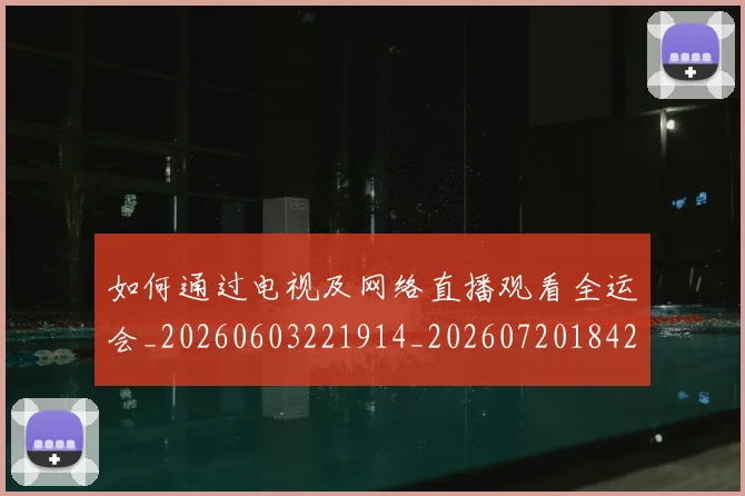 如何通过电视及网络直播观看全运会_20260603221914_20260720184203
