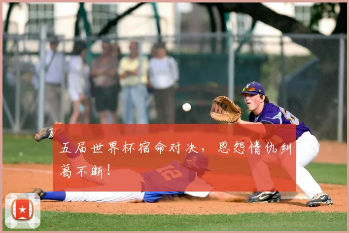 五届世界杯宿命对决，恩怨情仇纠葛不断！
