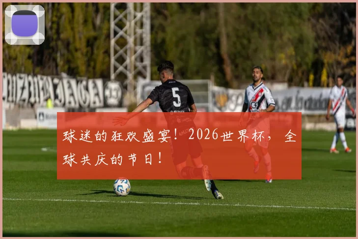 球迷的狂欢盛宴!2026世界杯,全球共庆的节日!