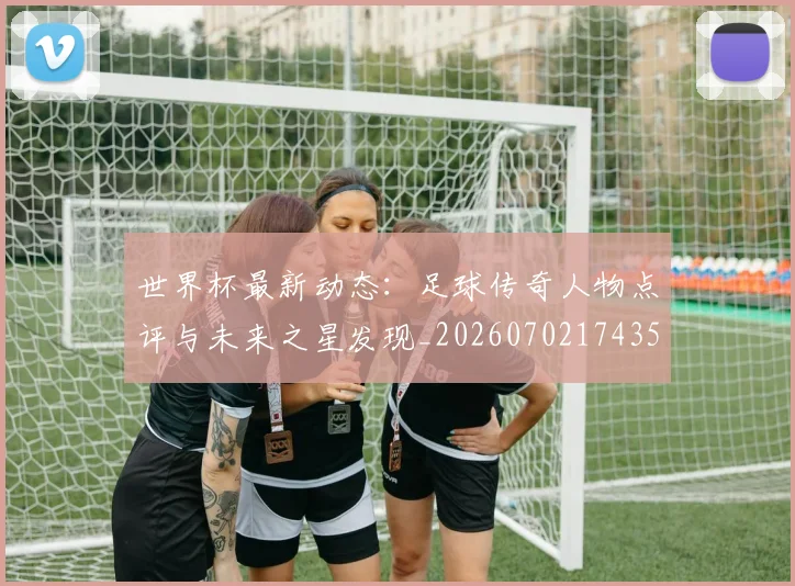 世界杯最新动态：足球传奇人物点评与未来之星发现_20260702174353
