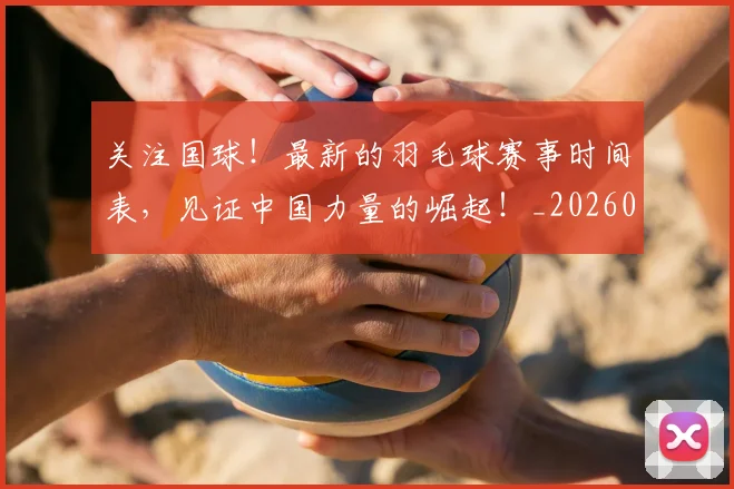 关注国球！最新的羽毛球赛事时间表，见证中国力量的崛起！_20260703215009