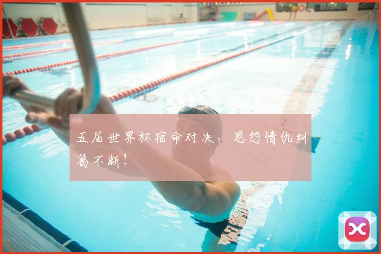 五届世界杯宿命对决,恩怨情仇纠葛不断!