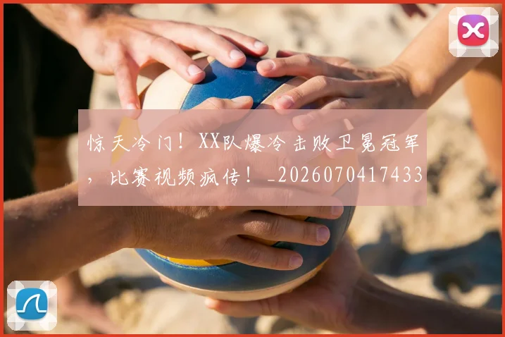 惊天冷门！XX队爆冷击败卫冕冠军，比赛视频疯传！_20260704174335