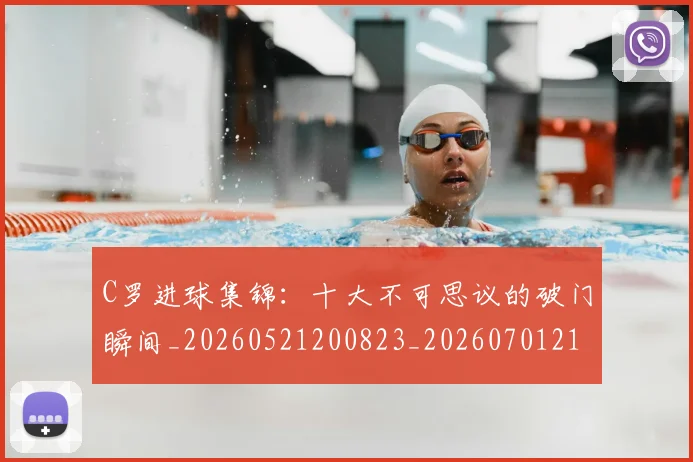 C罗进球集锦：十大不可思议的破门瞬间_20260521200823_20260701214056
