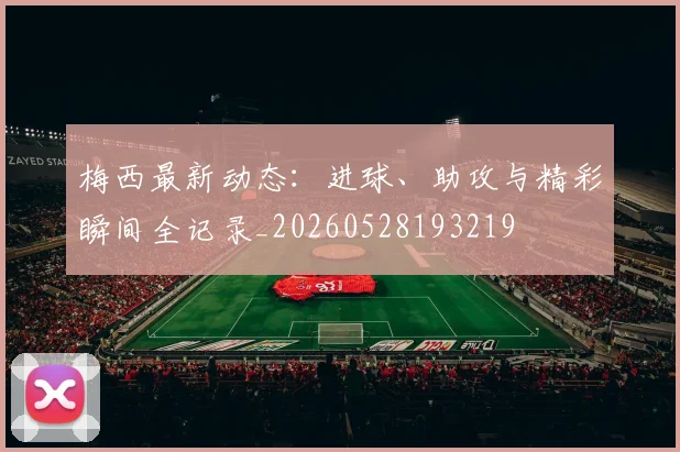 梅西最新动态：进球、助攻与精彩瞬间全记录_20260528193219