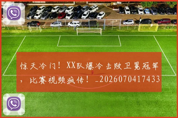 惊天冷门！XX队爆冷击败卫冕冠军，比赛视频疯传！_20260704174335