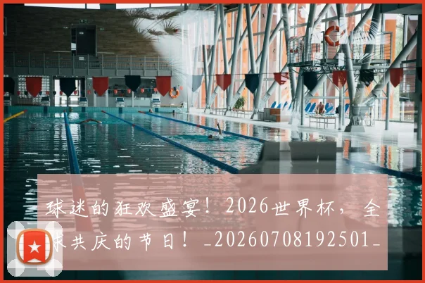 球迷的狂欢盛宴！2026世界杯，全球共庆的节日！_20260708192501_20260802161405