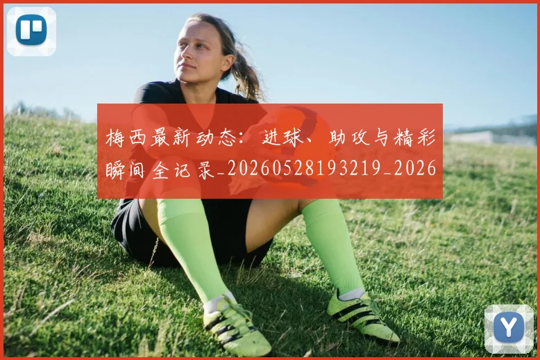 梅西最新动态：进球、助攻与精彩瞬间全记录_20260528193219_20260707144752