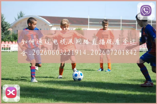 如何通过电视及网络直播观看全运会_20260603221914_20260720184203