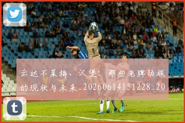 云达不莱梅、汉堡：那些老牌劲旅的现状与未来_20260614151228_20260703210814