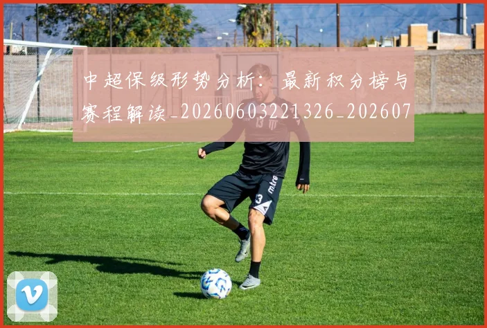 中超保级形势分析：最新积分榜与赛程解读_20260603221326_20260704163734_20260716184611