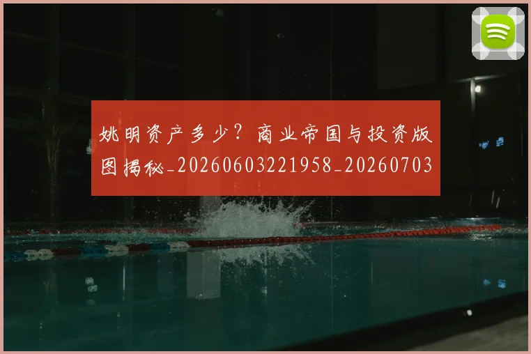 姚明资产多少?商业帝国与投资版图揭秘_20260603221958_20260703233042