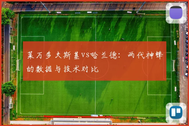 莱万多夫斯基vs哈兰德：两代神锋的数据与技术对比