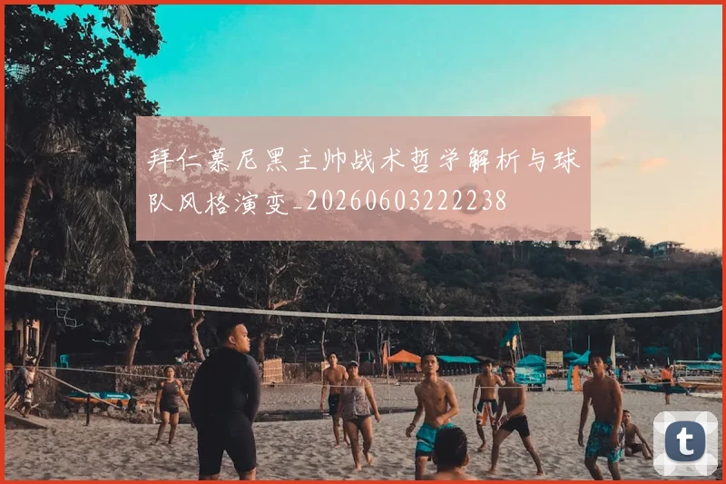 拜仁慕尼黑主帅战术哲学解析与球队风格演变_20260603222238
