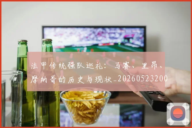 法甲传统强队巡礼:马赛、里昂、摩纳哥的历史与现状_20260523200107_20260707153108