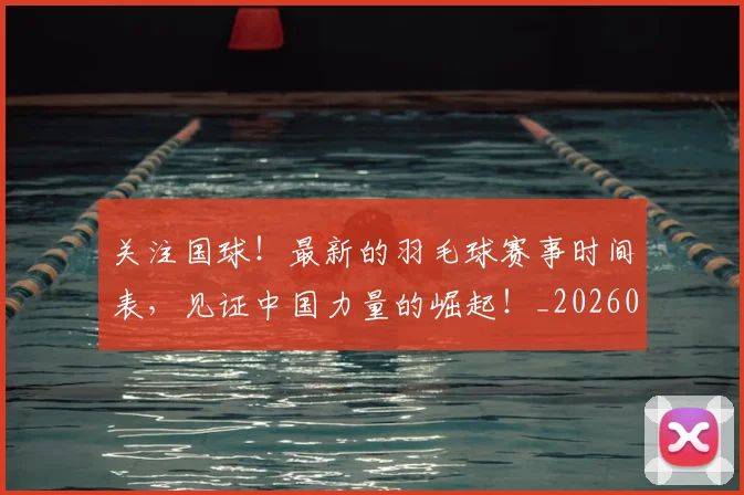 关注国球!最新的羽毛球赛事时间表,见证中国力量的崛起!_20260703215009