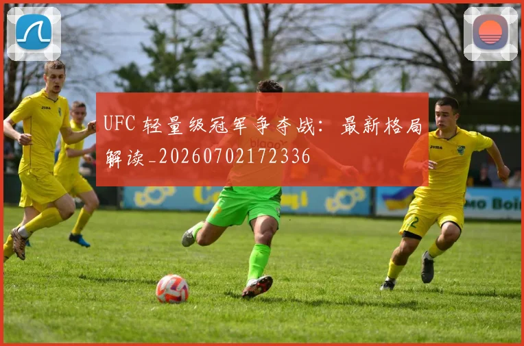 UFC 轻量级冠军争夺战：最新格局解读_20260702172336