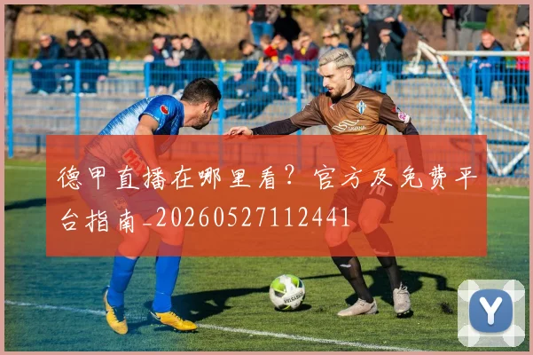 德甲直播在哪里看？官方及免费平台指南_20260527112441