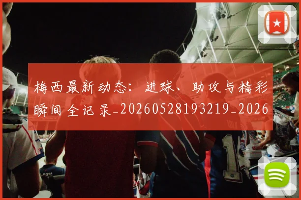梅西最新动态：进球、助攻与精彩瞬间全记录_20260528193219_20260707144752