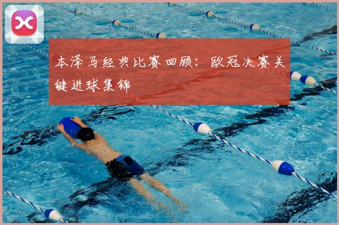 本泽马经典比赛回顾：欧冠决赛关键进球集锦