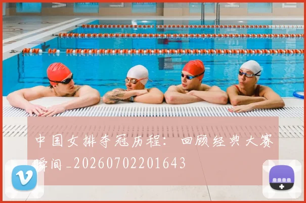 中国女排夺冠历程:回顾经典大赛瞬间_20260702201643