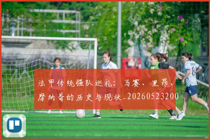 法甲传统强队巡礼:马赛、里昂、摩纳哥的历史与现状_20260523200107_20260707153108