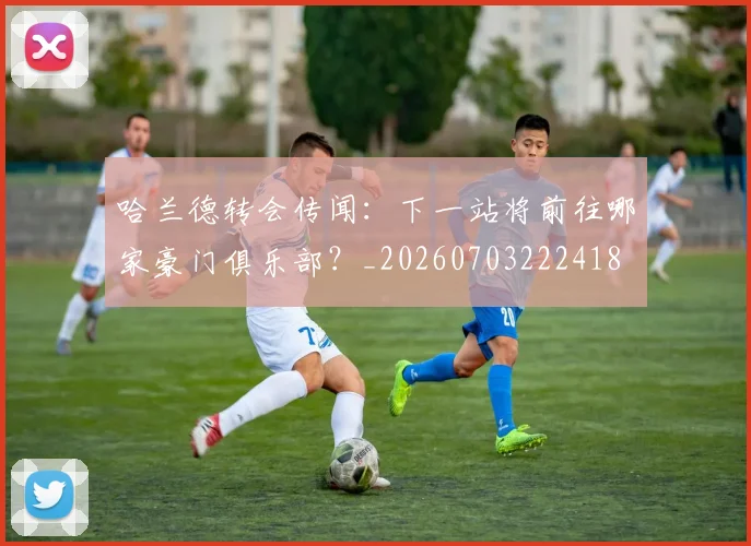 哈兰德转会传闻：下一站将前往哪家豪门俱乐部？_20260703222418