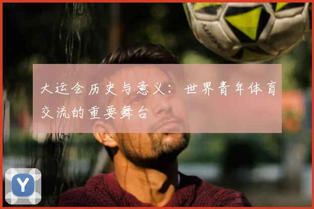 大运会历史与意义：世界青年体育交流的重要舞台