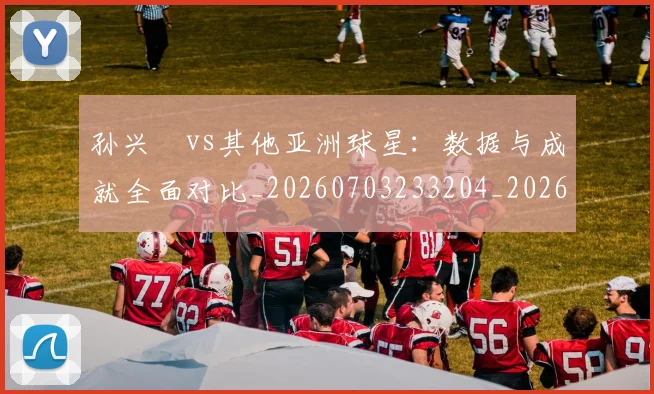 孙兴慜vs其他亚洲球星：数据与成就全面对比_20260703233204_20260720192656