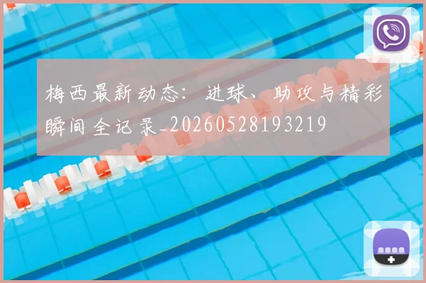 梅西最新动态：进球、助攻与精彩瞬间全记录_20260528193219