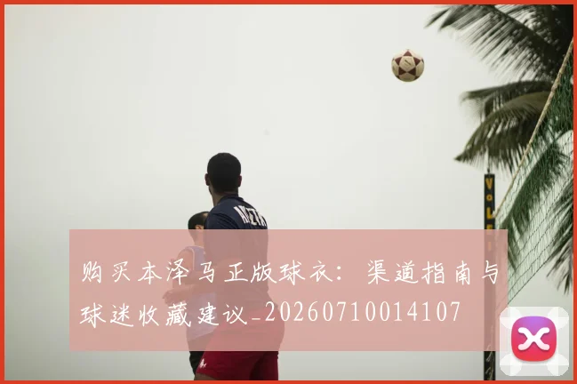 购买本泽马正版球衣：渠道指南与球迷收藏建议_20260710014107