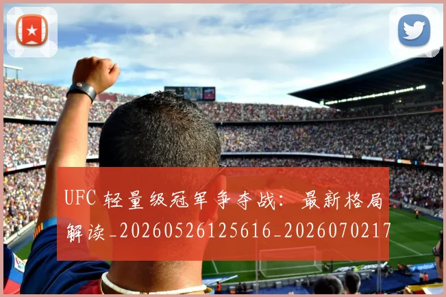 UFC 轻量级冠军争夺战：最新格局解读_20260526125616_20260702172339