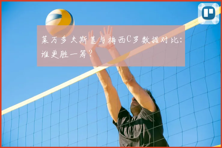 莱万多夫斯基与梅西C罗数据对比：谁更胜一筹？