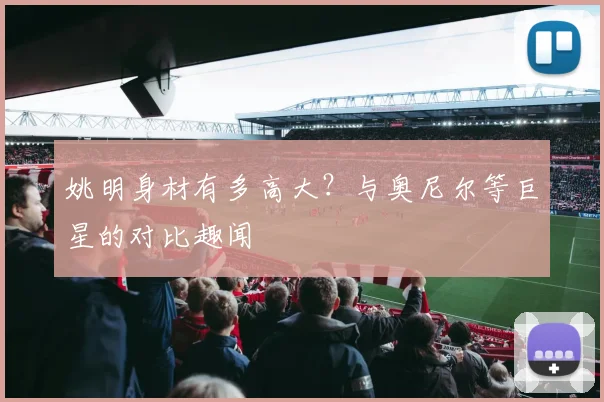 姚明身材有多高大？与奥尼尔等巨星的对比趣闻