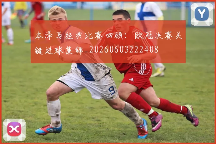 本泽马经典比赛回顾：欧冠决赛关键进球集锦_20260603222408