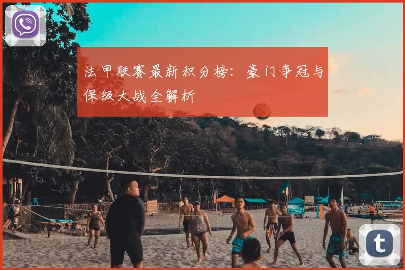 法甲联赛最新积分榜:豪门争冠与保级大战全解析