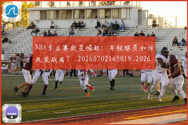 NBA季后赛新星崛起：年轻球员如何改变战局？_20260702165019_20260714211757
