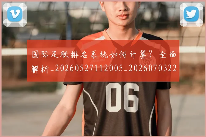 国际足联排名系统如何计算？全面解析_20260527112005_20260703224943