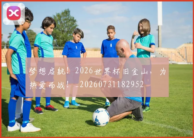 梦想启航！2026世界杯旧金山，为热爱而战！_20260731182952